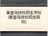 秦皇岛技校招生学校(秦皇岛技校招生院校)