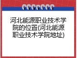 河北能源职业技术学院的位置(河北能源职业技术学院地址)