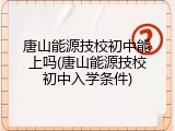 唐山能源技校初中能上吗(唐山能源技校初中入学条件)