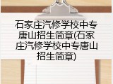 石家庄汽修学校中专唐山招生简章(石家庄汽修学校中专唐山招生简章)