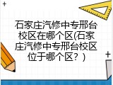 石家庄汽修中专邢台校区在哪个区(石家庄汽修中专邢台校区位于哪个区？)