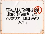 廊坊技校汽修报名河北能报吗(廊坊技校汽修报名河北能否报名？)