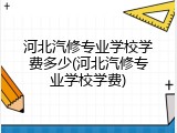 河北汽修专业学校学费多少(河北汽修专业学校学费)