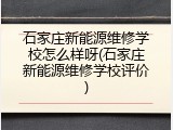 石家庄新能源维修学校怎么样呀(石家庄新能源维修学校评价)