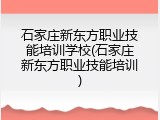 石家庄新东方职业技能培训学校(石家庄新东方职业技能培训)