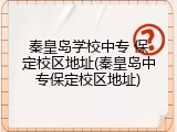 秦皇岛学校中专 保定校区地址(秦皇岛中专保定校区地址)