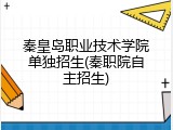 秦皇岛职业技术学院单独招生(秦职院自主招生)