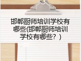 邯郸厨师培训学校有哪些(邯郸厨师培训学校有哪些？)