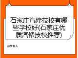 石家庄汽修技校有哪些学校好(石家庄优质汽修技校推荐)