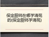 保定厨师在哪学清苑的(保定厨师学清苑)