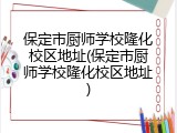 保定市厨师学校隆化校区地址(保定市厨师学校隆化校区地址)