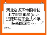 河北资源环境职业技术学院新能源(河北资源环境职业技术学院新能源专业)