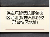 保定汽修院校邢台校区地址(保定汽修院校邢台校区地址)