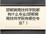 邯郸冀南技师学院都有什么专业(邯郸冀南技师学院有哪些专业？)