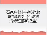 石家庄财经学校汽修班邯郸招生(石财校汽修班邯郸招生)