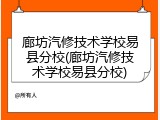廊坊汽修技术学校易县分校(廊坊汽修技术学校易县分校)