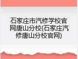 石家庄市汽修学校官网唐山分校(石家庄汽修唐山分校官网)