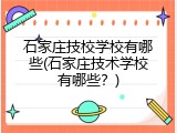 石家庄技校学校有哪些(石家庄技术学校有哪些？)
