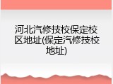 河北汽修技校保定校区地址(保定汽修技校地址)