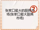 张家口最大的厨具市场(张家口最大厨具市场)