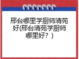 邢台哪里学厨师清苑好(邢台清苑学厨师哪里好？)