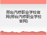 邢台汽修职业学校官网(邢台汽修职业学校官网)