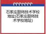 石家庄厨师技术学校地址(石家庄厨师技术学校地址)