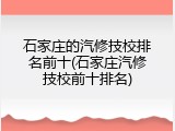 石家庄的汽修技校排名前十(石家庄汽修技校前十排名)