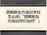 邯郸新东方培训学校怎么样(&ldquo;邯郸新东方培训评价如何&rdquo;)