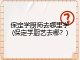 保定学厨师去哪里学(保定学厨艺去哪？)