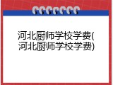河北厨师学校学费(河北厨师学校学费)