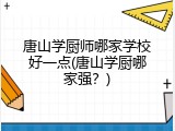 唐山学厨师哪家学校好一点(唐山学厨哪家强？)