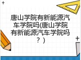 唐山学院有新能源汽车学院吗(唐山学院有新能源汽车学院吗？)