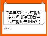 邯郸职教中心有厨师专业吗(邯郸职教中心有厨师专业吗？)