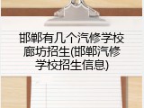 邯郸有几个汽修学校廊坊招生(邯郸汽修学校招生信息)