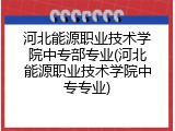 河北能源职业技术学院中专部专业(河北能源职业技术学院中专专业)