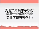 河北汽修技术学校有哪些专业(河北汽修专业学校有哪些？)