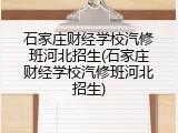 石家庄财经学校汽修班河北招生(石家庄财经学校汽修班河北招生)
