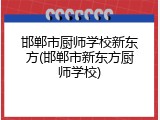 邯郸市厨师学校新东方(邯郸市新东方厨师学校)