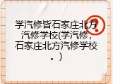 学汽修皆石家庄北方汽修学校(学汽修，石家庄北方汽修学校。)