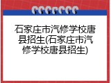 石家庄市汽修学校唐县招生(石家庄市汽修学校唐县招生)