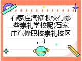 石家庄汽修职校有哪些崇礼学校呢(石家庄汽修职校崇礼校区。)