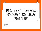 石家庄北方汽修学费多少钱(石家庄北方汽修学费)