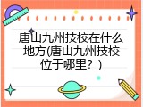 唐山九州技校在什么地方(唐山九州技校位于哪里？)