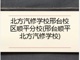 北方汽修学校邢台校区顺平分校(邢台顺平北方汽修学校)