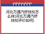 河北万通汽修技校怎么样(河北万通汽修技校评价如何)