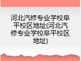 河北汽修专业学校阜平校区地址(河北汽修专业学校阜平校区地址)
