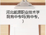 河北能源职业技术学院有中专吗(有中专。)
