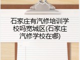 石家庄有汽修培训学校吗宽城区(石家庄汽修学校在哪)