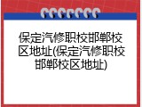 保定汽修职校邯郸校区地址(保定汽修职校邯郸校区地址)